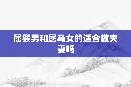 属猴男和属马女的适合做夫妻吗
