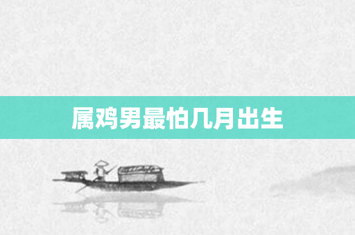 属鸡男最怕几月出生