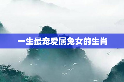 一生最宠爱属兔女的生肖