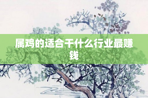 属鸡的适合干什么行业更赚钱