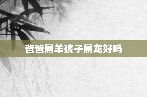 爸爸属羊孩子属龙好吗