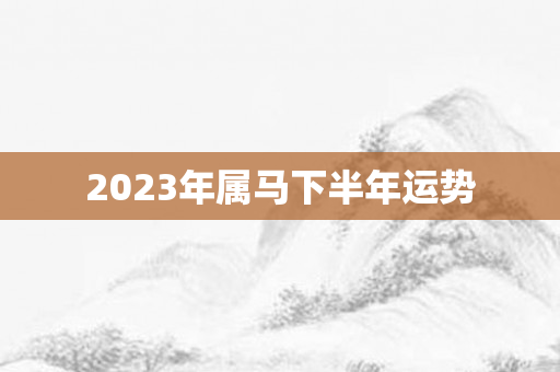 2023年属马下半年运势