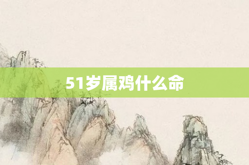 51岁属鸡什么命