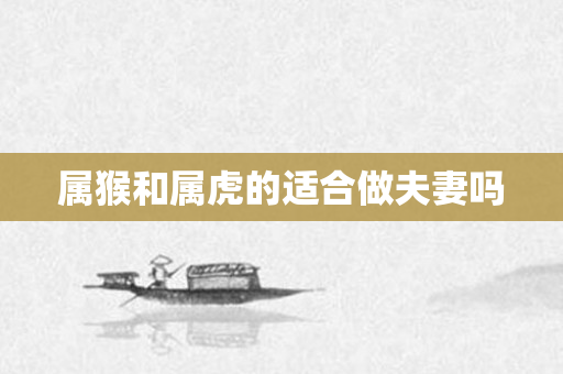 属猴和属虎的适合做夫妻吗