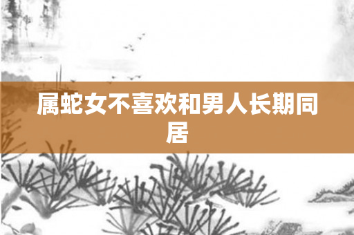 属蛇女不喜欢和男人长期同居