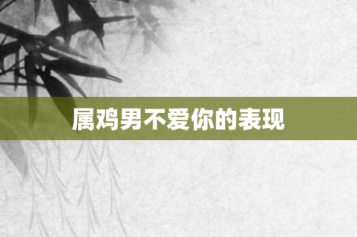 属鸡男不爱你的表现