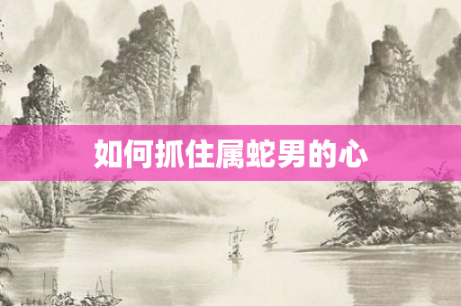 如何抓住属蛇男的心