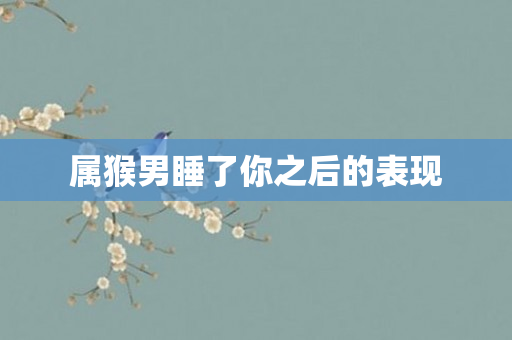 属猴男睡了你之后的表现