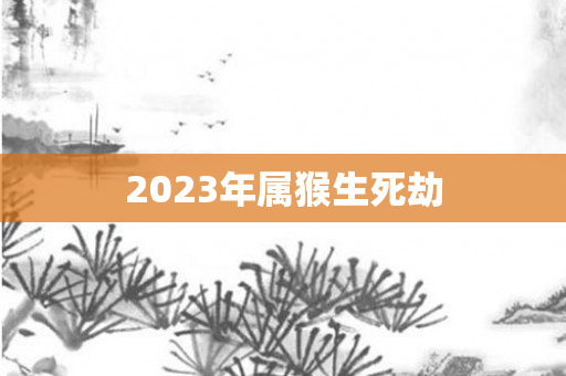 2023年属猴生死劫