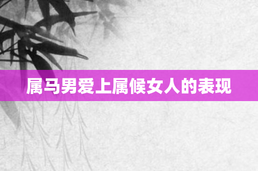 属马男爱上属候女人的表现