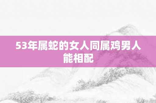 53年属蛇的女人同属鸡男人能相配