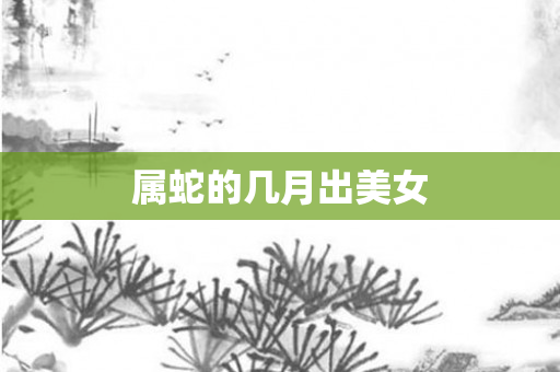 属蛇的几月出美女
