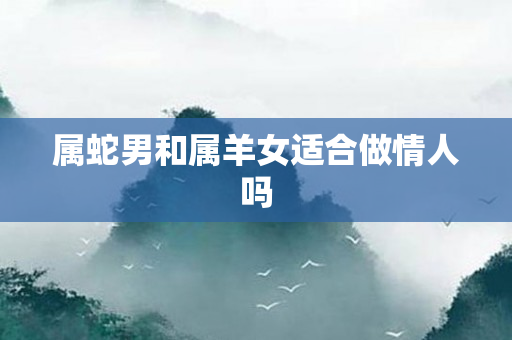 属蛇男和属羊女适合做情人吗