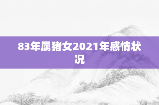 83年属猪女2021年感情状况