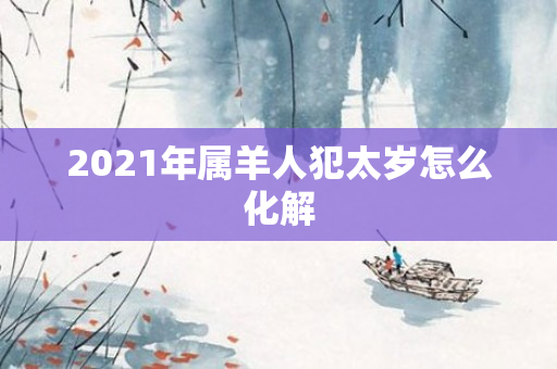 2021年属羊人犯太岁怎么化解