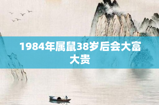 1984年属鼠38岁后会大富大贵