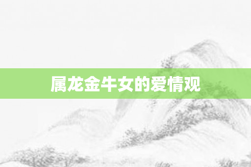 属龙金牛女的爱情观
