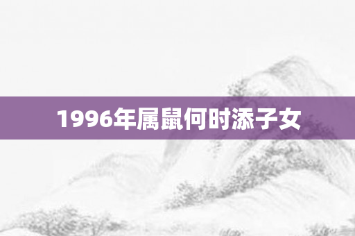 1996年属鼠何时添子女