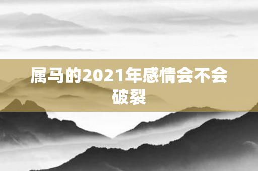 属马的2021年感情会不会破裂