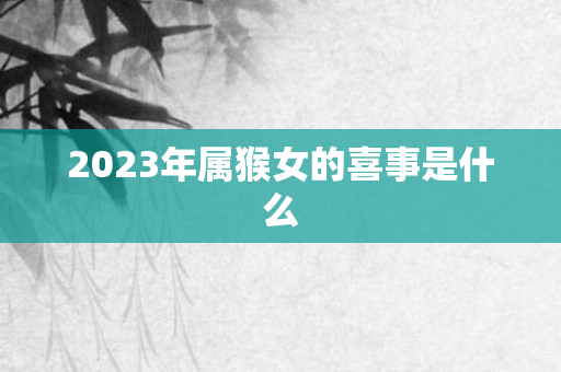 2023年属猴女的喜事是什么