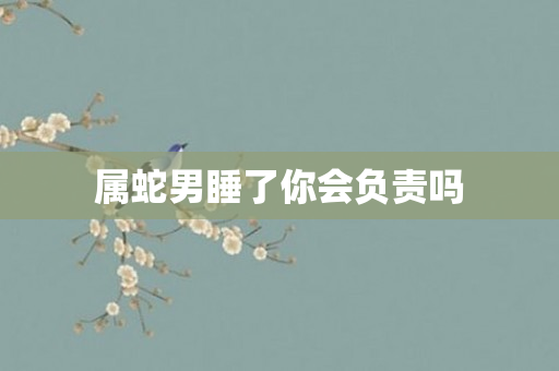 属蛇男睡了你会负责吗