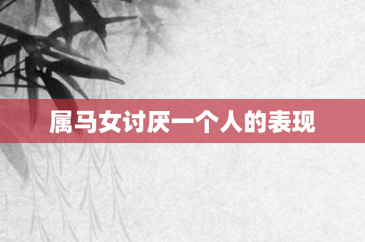 属马女讨厌一个人的表现