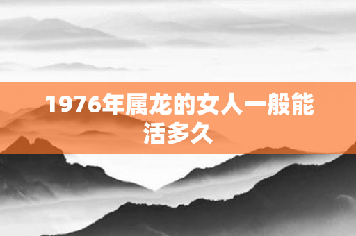 1976年属龙的女人一般能活多久