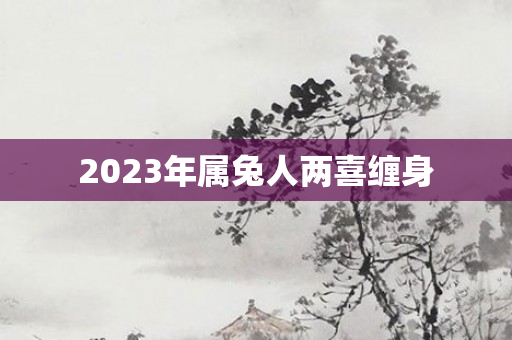 2023年属兔人两喜缠身