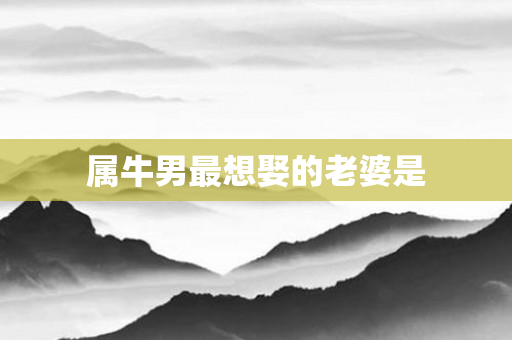 属牛男最想娶的老婆是