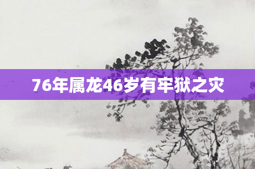 76年属龙46岁有牢狱之灾