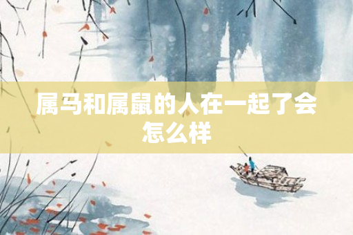 属马和属鼠的人在一起了会怎么样
