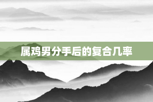 属鸡男分手后的复合几率
