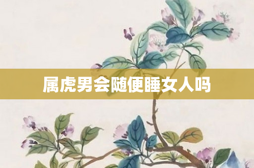 属虎男会随便睡女人吗