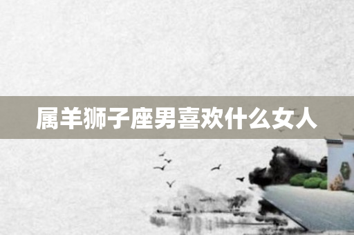 属羊狮子座男喜欢什么女人
