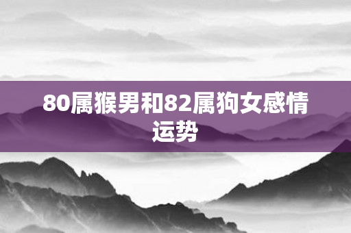 80属猴男和82属狗女感情运势
