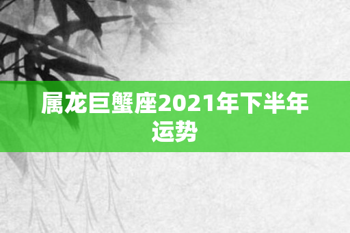 属龙巨蟹座2021年下半年运势