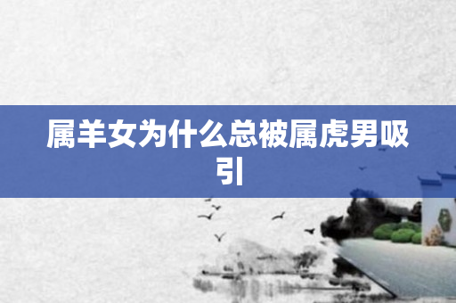 属羊女为什么总被属虎男吸引