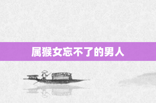 属猴女忘不了的男人