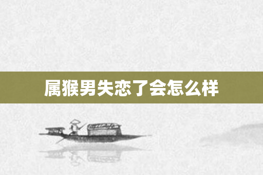 属猴男失恋了会怎么样