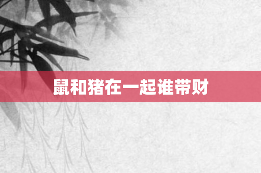 鼠和猪在一起谁带财