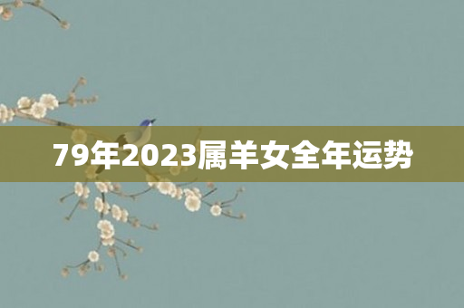 79年2023属羊女全年运势