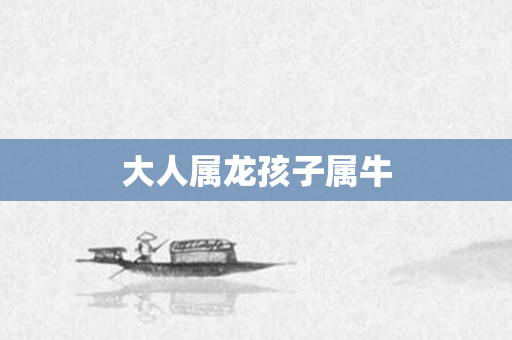 大人属龙孩子属牛