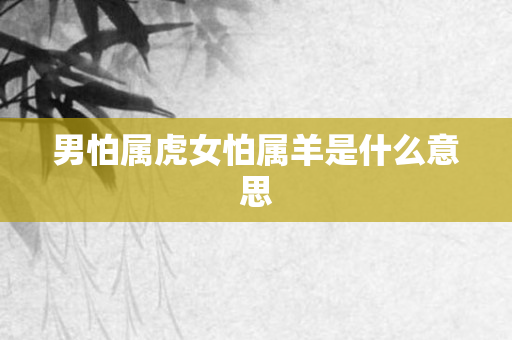 男怕属虎女怕属羊是什么意思