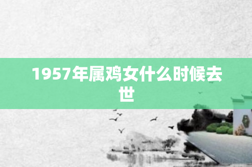1957年属鸡女什么时候去世