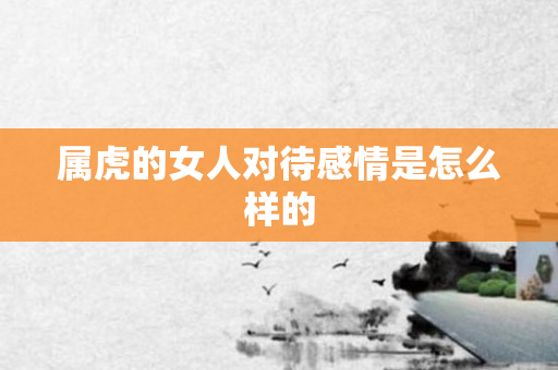 属虎的女人对待感情是怎么样的