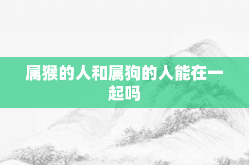 属猴的人和属狗的人能在一起吗