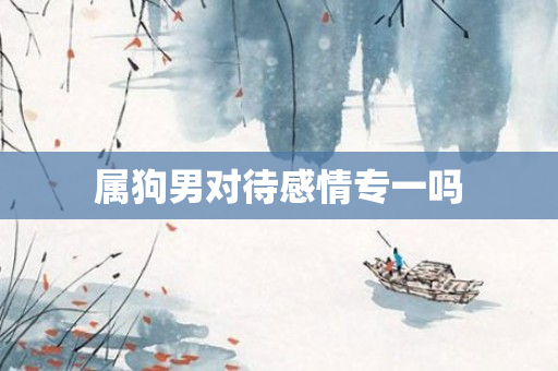 属狗男对待感情专一吗