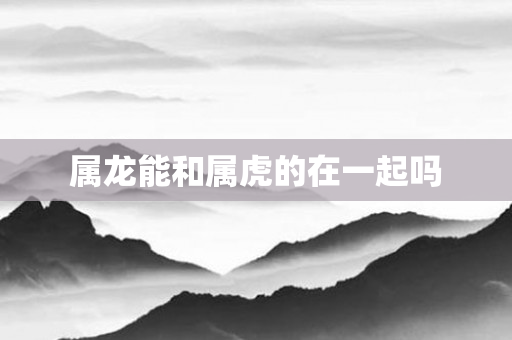 属龙能和属虎的在一起吗