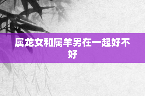 属龙女和属羊男在一起好不好