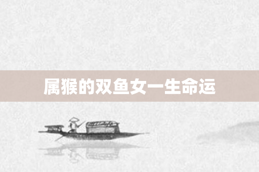属猴的双鱼女一生命运